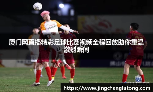厦门网直播精彩足球比赛视频全程回放助你重温激烈瞬间