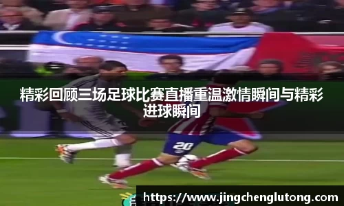 精彩回顾三场足球比赛直播重温激情瞬间与精彩进球瞬间