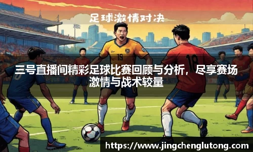 三号直播间精彩足球比赛回顾与分析，尽享赛场激情与战术较量