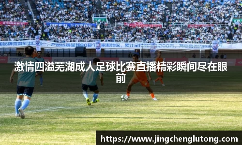 激情四溢芜湖成人足球比赛直播精彩瞬间尽在眼前