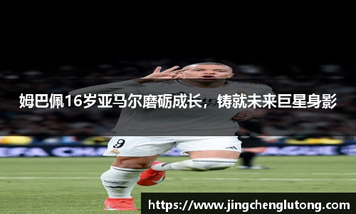 姆巴佩16岁亚马尔磨砺成长，铸就未来巨星身影