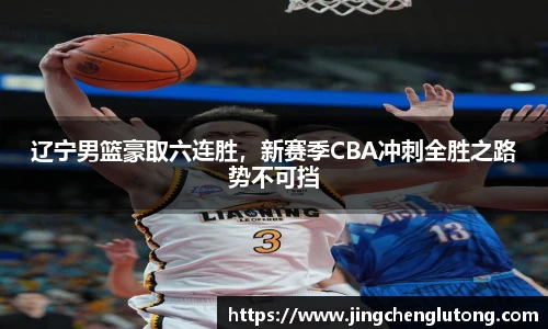 辽宁男篮豪取六连胜，新赛季CBA冲刺全胜之路势不可挡